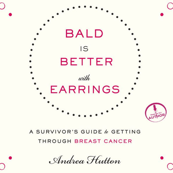 Bald is Better With Earrings: A Survivor's Guide to Getting Through Breast Cancer