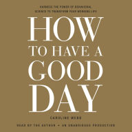 How to Have a Good Day: Harness the Power of Behavioral Science to Transform Your Working Life