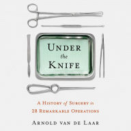 Under the Knife: A History of Surgery in 28 Remarkable Operations