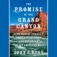 The Promise of the Grand Canyon: John Wesley Powell's Perilous Journey and His Vision for the American West