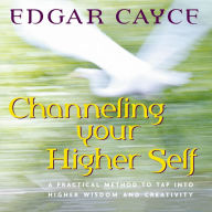 Channeling Your Higher Self: A Practical Method to Tap into Higher Wisdom and Creativity