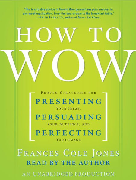 How to Wow: Proven Strategies for Presenting Your Ideas, Persuading Your Audience, and Perfecting Your Image