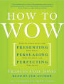 How to Wow: Proven Strategies for Presenting Your Ideas, Persuading Your Audience, and Perfecting Your Image