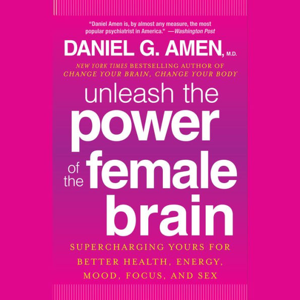 Unleash the Power of the Female Brain: Supercharging Yours for Better Health, Energy, Mood, Focus, and Sex