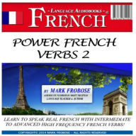 Power French Verbs 2: Learn to Speak Real French with Intermediate to Advanced High Frequency French Verbs!