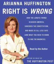 Right Is Wrong: How the Lunatic Fringe Hijacked America, Shredded the Constitution, and Made Us All Less Safe (Abridged)