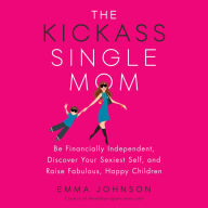 The Kickass Single Mom: Be Financially Independent, Discover Your Sexiest Self, and Raise Fabulous, Happy Children