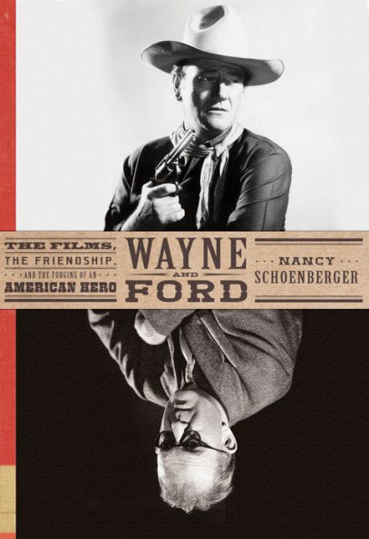 Wayne and Ford: The Films, the Friendship, and the Forging of an American Hero