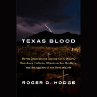Texas Blood: Seven Generations Among the Outlaws, Ranchers, Indians, Missionaries, Soldiers, and Smugglers of the Borderlands