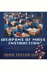 Weapons of Mass Instruction: A Schoolteacher's Journey Through the Dark World of Compulsory Schooling