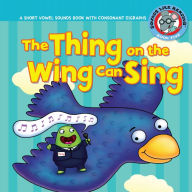 The Thing on the Wing Can Sing: A Short Vowel Sounds Book with Consonant Digraphs