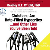 Christians Are Hate-Filled Hypocrites...and Other Lies You've Been Told: A Sociologist Shatters Myths From the Secular and Christian Media