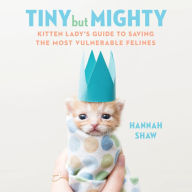 Tiny But Mighty: Kitten Lady's Guide to Saving the Most Vulnerable Felines