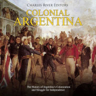 Colonial Argentina: The History of Argentina's Colonization and Struggle for Independence