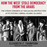 How the West Stole Democracy from the Arabs: The Syrian Congress of 1920 and the Destruction of its Historic Liberal-Islamic Alliance