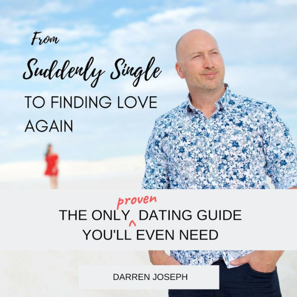 From Suddenly Single, To Finding Love Again: The Only Proven Dating Guide You'll Ever Need