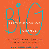 The Little Book of Big Change: The No-Willpower Approach to Breaking Any Habit