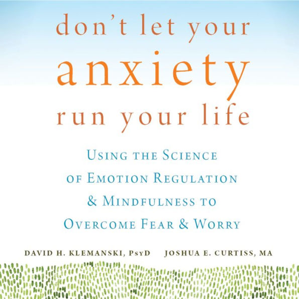 Don't Let Your Anxiety Run Your Life: Using the Science of Emotion Regulation and Mindfulness to Overcome Fear and Worry