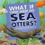 What If There Were No Sea Otters?: A Book About the Ocean Ecosystem