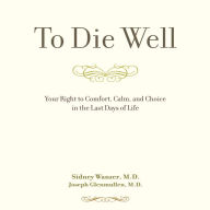 To Die Well: Your Right to Comfort, Calm, and Choice in the last Days of Life