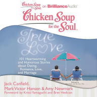 Chicken Soup for the Soul: True Love: 101 Heartwarming and Humorous Stories about Dating, Romance, Love, and Marriage