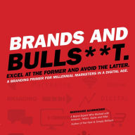 Brands and Bulls**t.: Excel at the Former and Avioid the Latter. A Branding Primer for Millennial Marketers in a Digital Age.