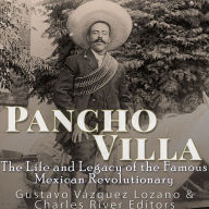 Pancho Villa: The Life and Legacy of the Famous Mexican Revolutionary