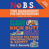 No B.S. Time Management for Entrepreneurs: The Ultimate No Holds Barred Kick Butt Take No Prisoners Guide to Time Productivity and Sanity