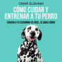 Cómo Cuidar y Entrenar a tu Perro: Educar a tu Cachorro es fácil, si sabes cómo