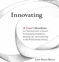 Innovating: A Doer's Manifesto for Starting from a Hunch, Prototyping Problems, Scaling Up, and Learning to Be Productively Wrong