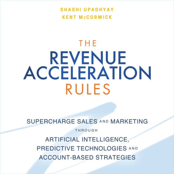 The Revenue Acceleration Rules: Supercharge Sales and Marketing Through Artificial Intelligence, Predictive Technologies and Account-Based Strategies