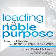 Leading with Noble Purpose: How to Create a Tribe of True Believers