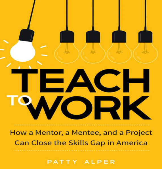 Teach to Work: How a Mentor, a Mentee, and a Project Can Close the Skills Gap in America