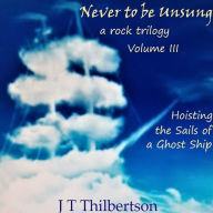 Never to be Unsung, a rock trilogy, Vol 3: Hoisting the Sails of a Ghost Ship
