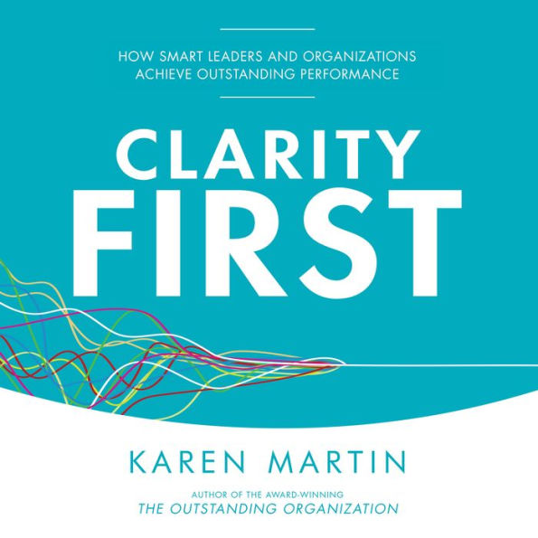 Clarity First: How Smart Leaders and Organizations Achieve Outstanding Performance