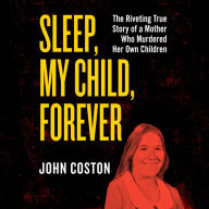 Sleep, My Child, Forever: The Riveting True Story of a Mother Who Murdered Her Own Children