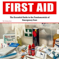 First Aid: The Essential Guide to the Fundamentals of Emergency Care