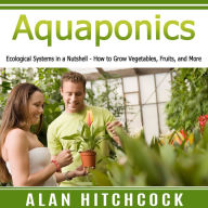 Aquaponics: Ecological Systems in a Nutshell - How to Grow Vegetables, Fruits, and More