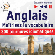 Maîtrisez le vocabulaire anglais: 300 tournures idiomatiques (niveau intermédiaire / avancé : B2-C1 - écoutez et apprenez)