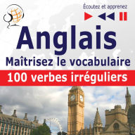 Maîtrisez le vocabulaire anglais: 100 verbes irréguliers (niveau débutant / intermédiaire : A2-B2 - écoutez et apprenez)