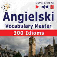 Angielski. Vocabulary Master: 300 Idioms (Poziom ¿rednio zaawansowany / zaawansowany: B2-C1 - S¿uchaj & Ucz si¿)
