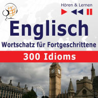 Englisch Wortschatz für Fortgeschrittene - Hören & Lernen: English Vocabulary Master - 300 Idioms (auf Niveau B2-C1)