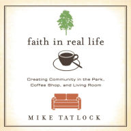 Faith in Real Life: Creating Community in the Park, Coffee Shop, and Living Room