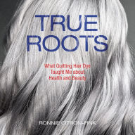 True Roots: What Quitting Hair Dye Taught Me about Health and Beauty