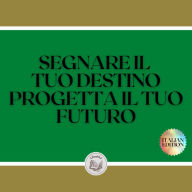 SEGNARE IL TUO DESTINO PROGETTA IL TUO FUTURO: Partite per una vita di obiettivi, sogni e progetti e costruite il vostro destino!