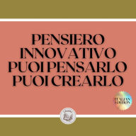 PENSIERO INNOVATIVO PUOI PENSARLO , PUOI CREARLO: Aprite la vostra mente alla creazione!