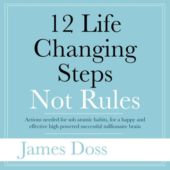 12 Life Changing Steps Not Rules: Actions needed for sub-atomic habits, for a happy and effective high powered successful millionaire brain