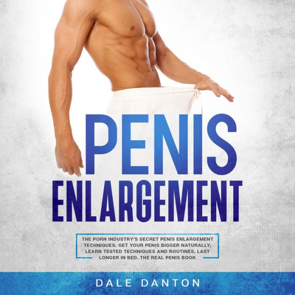 Penis Enlargement: The Porn Industry's Secret Penis Enlargement Techniques. Get Your Penis Bigger Naturally, Learn Tested Techniques and Routines, Last Longer in Bed, the Real Penis Book