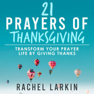 21 Prayers of Thanksgiving: Transform Your Prayer Life by Giving Thanks