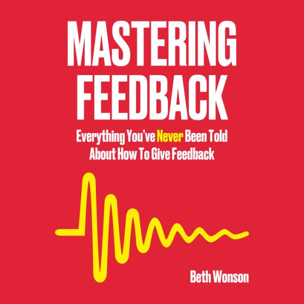 Mastering Feedback: Everything You've Never Been Told About How To Give Feedback